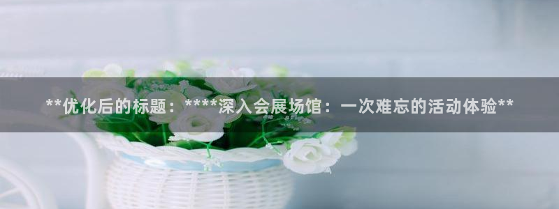 电脑怎么下载果考网：**优化后的标题：****深入会展场馆：一次难忘的活动体验**