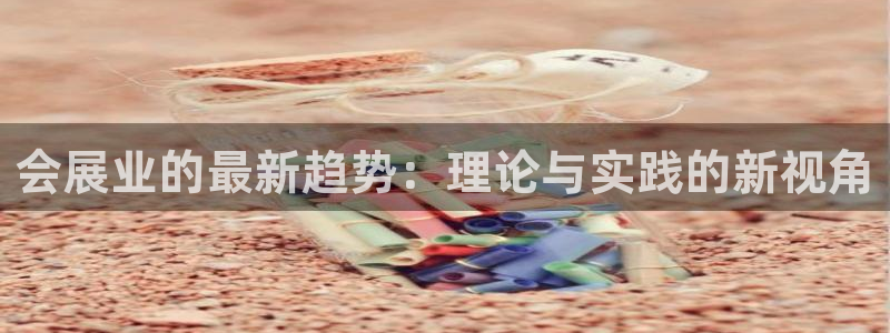 果博有假吗：会展业的最新趋势：理论与实践的新视角