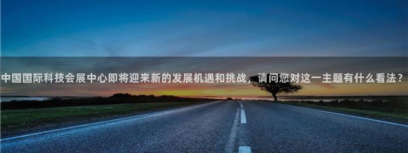 果博注册客服电话是多少号码：中国国际科技会展中心即将迎来新的发展机遇和挑战，请问您对这一主题有什么看法？