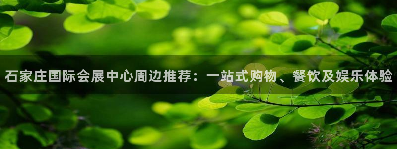 果博公司客服电话多少：石家庄国际会展中心周边推荐：一站式购物、餐饮及娱乐体验