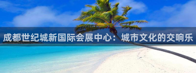 果博注册会员怎么注销：成都世纪城新国际会展中心：城市文化的交响乐