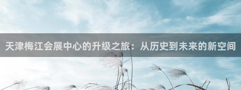果博东手机版下载开户：天津梅江会展中心的升级之旅：从历史到未来的新空间