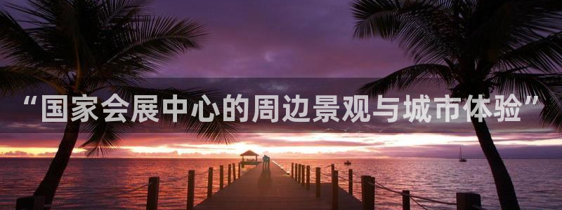 果博公司开户：“国家会展中心的周边景观与城市体验”