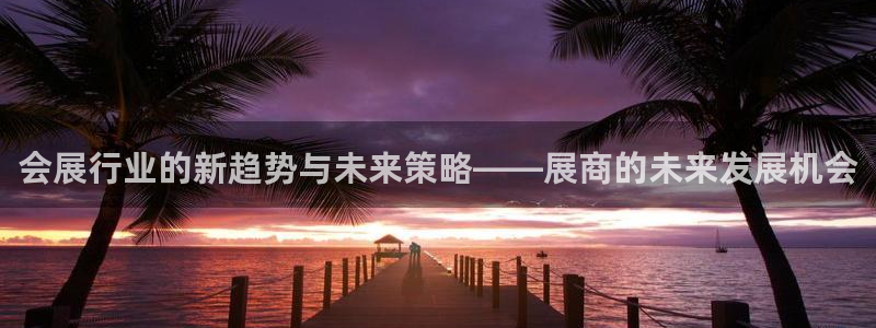 果博有假吗：会展行业的新趋势与未来策略—